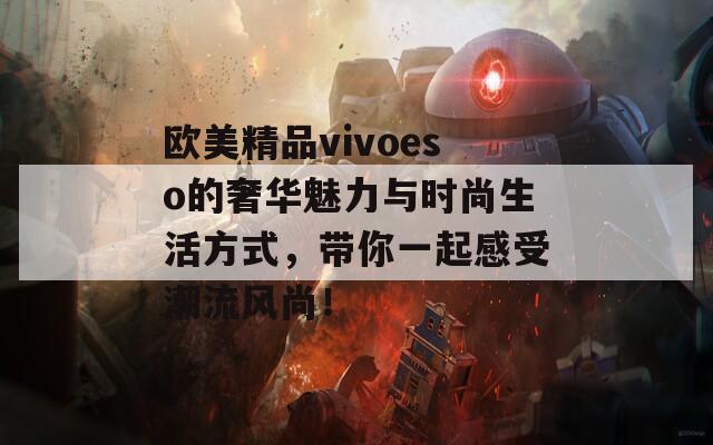 欧美精品vivoeso的奢华魅力与时尚生活方式，带你一起感受潮流风尚！