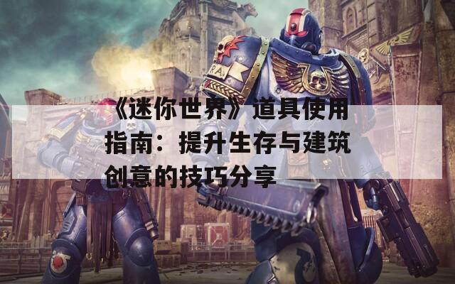 《迷你世界》道具使用指南：提升生存与建筑创意的技巧分享