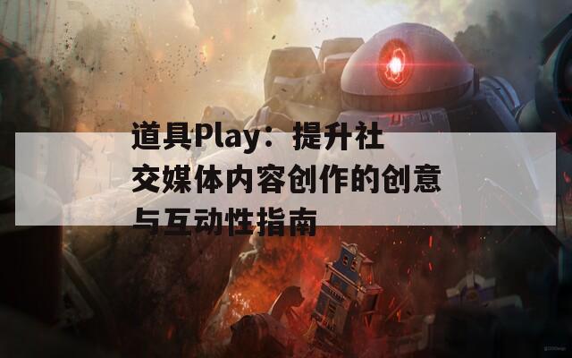 道具Play：提升社交媒体内容创作的创意与互动性指南