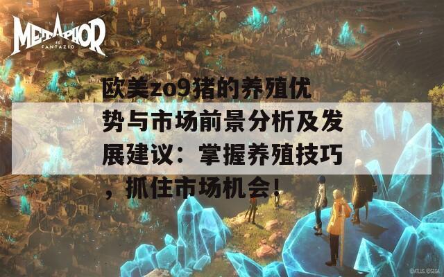 欧美zo9猪的养殖优势与市场前景分析及发展建议：掌握养殖技巧，抓住市场机会！