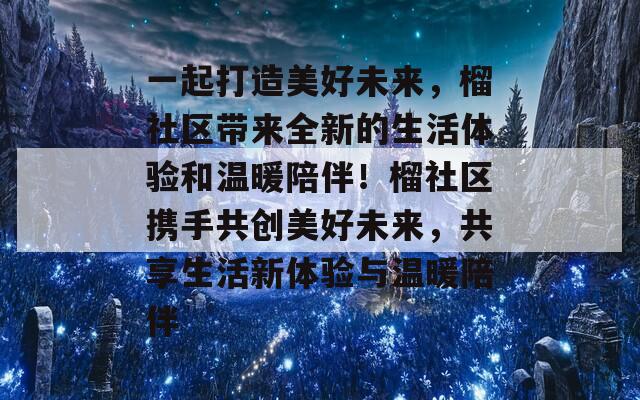 一起打造美好未来，榴社区带来全新的生活体验和温暖陪伴！榴社区携手共创美好未来，共享生活新体验与温暖陪伴