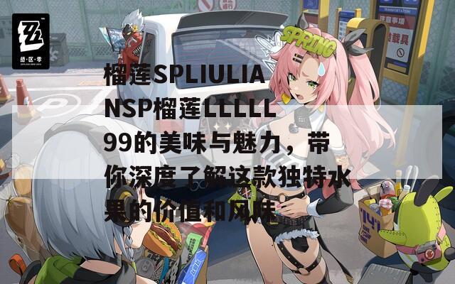 榴莲SPLIULIANSP榴莲LLLLL99的美味与魅力，带你深度了解这款独特水果的价值和风味