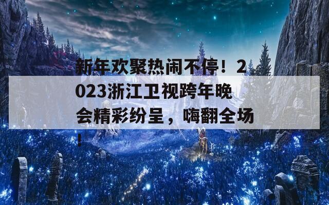 新年欢聚热闹不停！2023浙江卫视跨年晚会精彩纷呈，嗨翻全场！