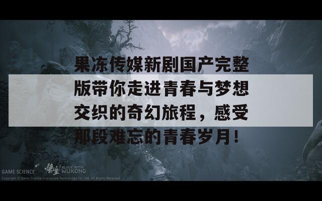 果冻传媒新剧国产完整版带你走进青春与梦想交织的奇幻旅程，感受那段难忘的青春岁月！