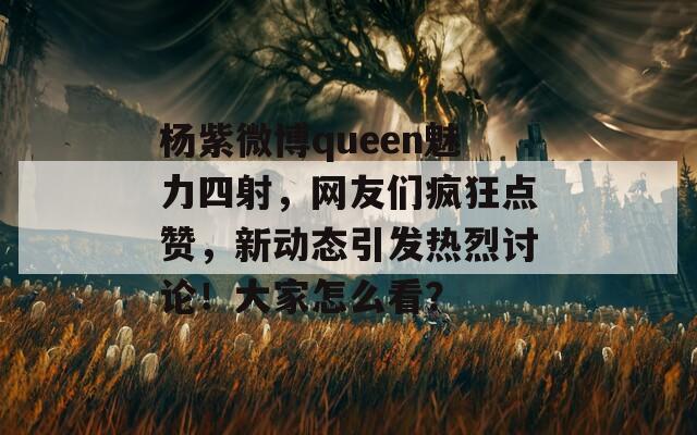 杨紫微博queen魅力四射，网友们疯狂点赞，新动态引发热烈讨论！大家怎么看？