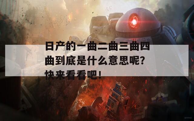 日产的一曲二曲三曲四曲到底是什么意思呢？快来看看吧！