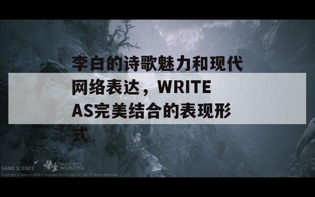 李白的诗歌魅力和现代网络表达，WRITEAS完美结合的表现形式