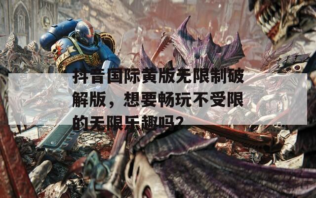 抖音国际黄版无限制破解版，想要畅玩不受限的无限乐趣吗？