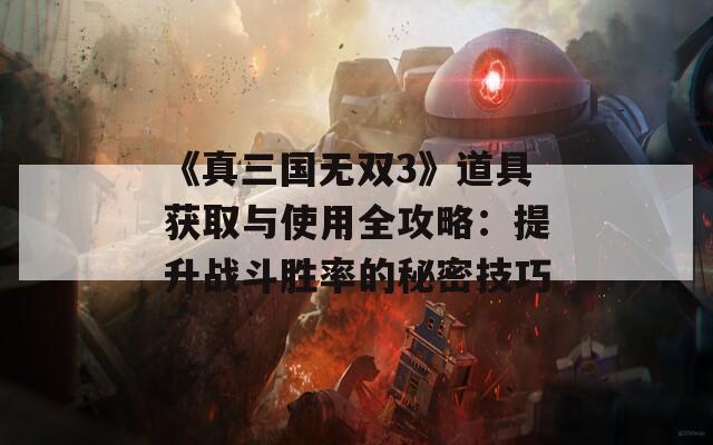 《真三国无双3》道具获取与使用全攻略：提升战斗胜率的秘密技巧