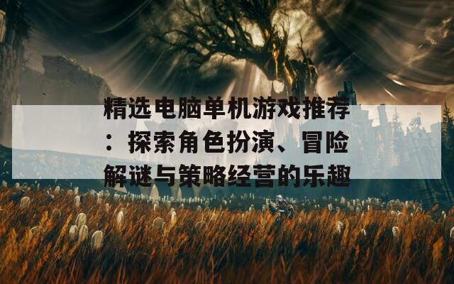 精选电脑单机游戏推荐：探索角色扮演、冒险解谜与策略经营的乐趣