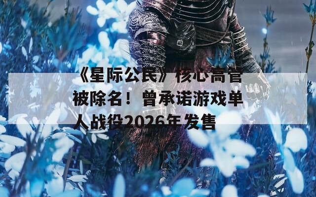 《星际公民》核心高管被除名！曾承诺游戏单人战役2026年发售