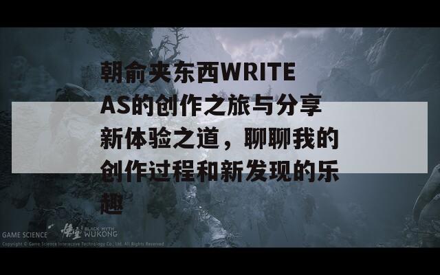 朝俞夹东西WRITEAS的创作之旅与分享新体验之道，聊聊我的创作过程和新发现的乐趣