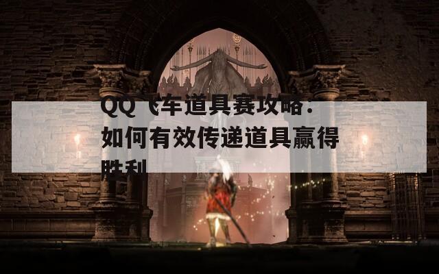 QQ飞车道具赛攻略：如何有效传递道具赢得胜利