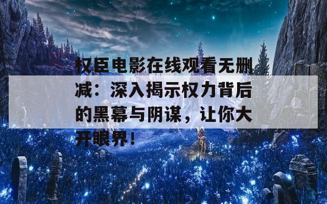 权臣电影在线观看无删减：深入揭示权力背后的黑幕与阴谋，让你大开眼界！