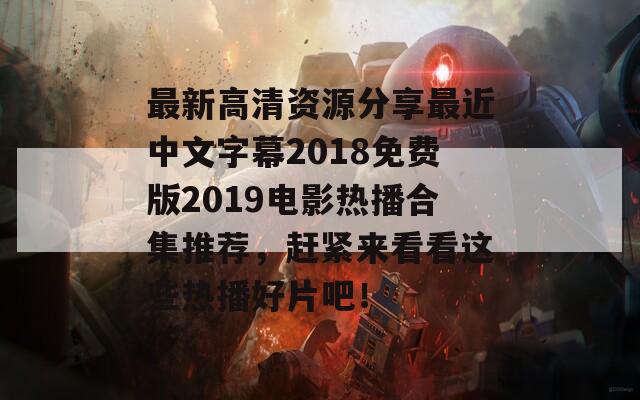 最新高清资源分享最近中文字幕2018免费版2019电影热播合集推荐，赶紧来看看这些热播好片吧！