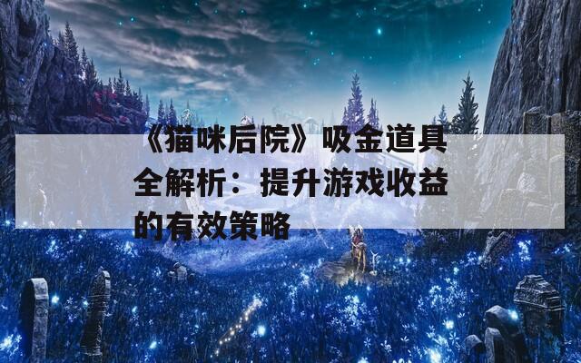 《猫咪后院》吸金道具全解析：提升游戏收益的有效策略