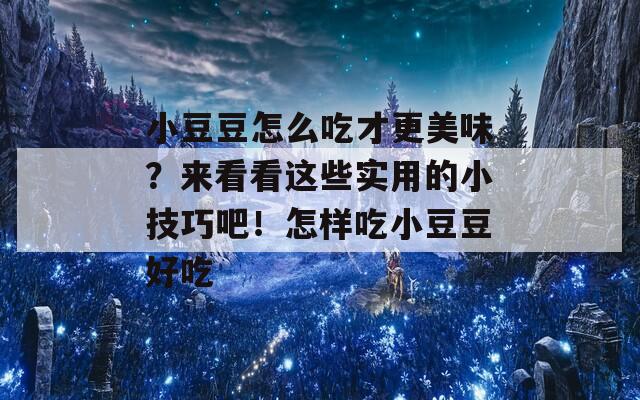 小豆豆怎么吃才更美味？来看看这些实用的小技巧吧！怎样吃小豆豆好吃