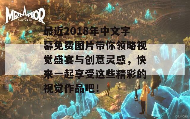 最近2018年中文字幕免费图片带你领略视觉盛宴与创意灵感，快来一起享受这些精彩的视觉作品吧！