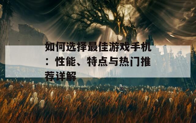 如何选择最佳游戏手机：性能、特点与热门推荐详解