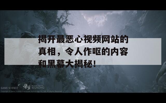 揭开最恶心视频网站的真相，令人作呕的内容和黑幕大揭秘！