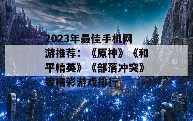 2023年最佳手机网游推荐：《原神》《和平精英》《部落冲突》等精彩游戏排行