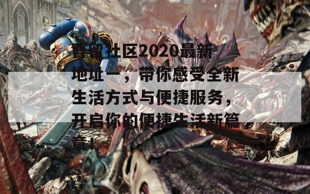 曹留社区2020最新地址一，带你感受全新生活方式与便捷服务，开启你的便捷生活新篇章！