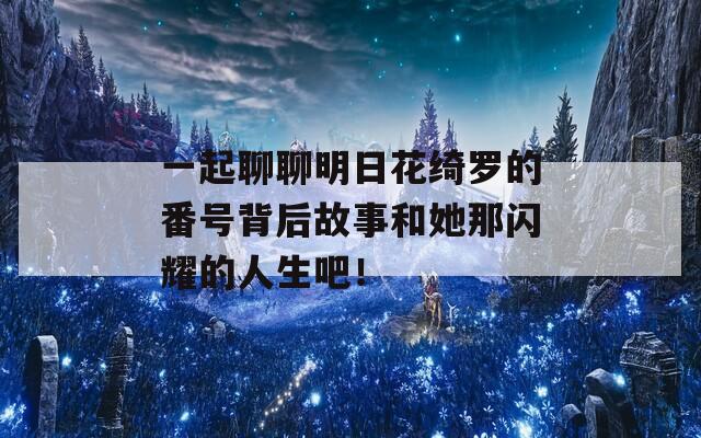 一起聊聊明日花绮罗的番号背后故事和她那闪耀的人生吧！