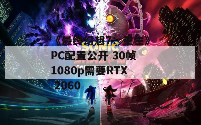 《最终幻想7：重生》PC配置公开 30帧1080p需要RTX 2060