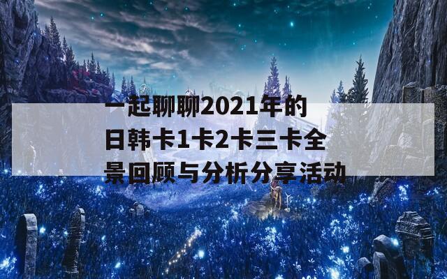 一起聊聊2021年的日韩卡1卡2卡三卡全景回顾与分析分享活动