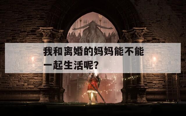 我和离婚的妈妈能不能一起生活呢？