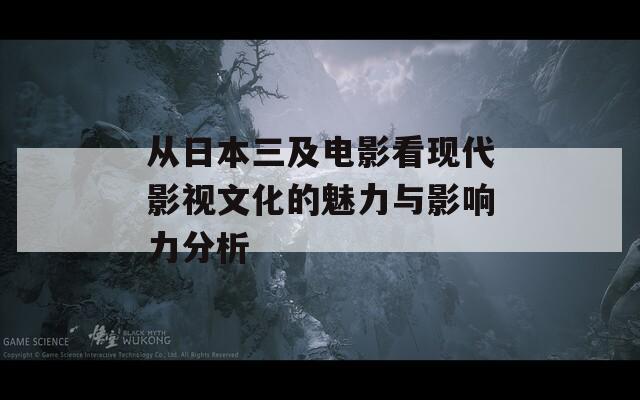 从日本三及电影看现代影视文化的魅力与影响力分析