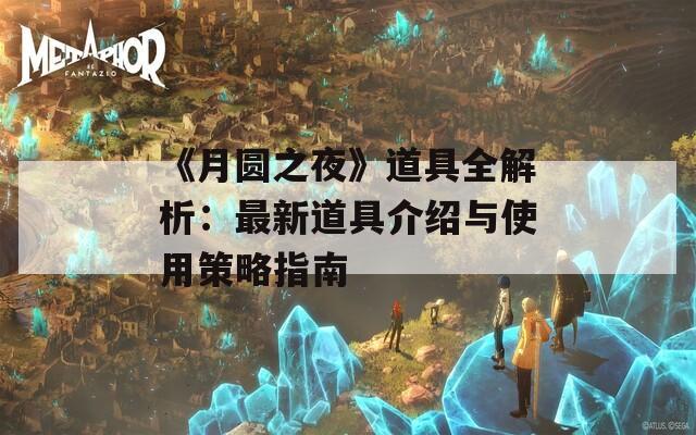 《月圆之夜》道具全解析：最新道具介绍与使用策略指南