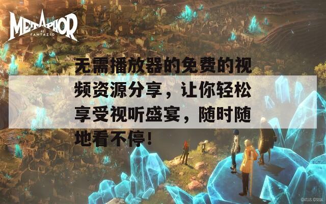 无需播放器的免费的视频资源分享，让你轻松享受视听盛宴，随时随地看不停！