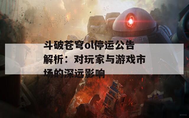 斗破苍穹ol停运公告解析：对玩家与游戏市场的深远影响