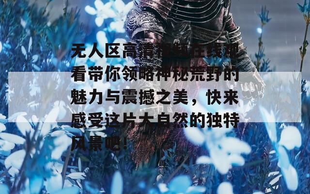 无人区高清视频在线观看带你领略神秘荒野的魅力与震撼之美，快来感受这片大自然的独特风景吧！