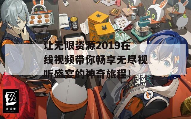 让无限资源2019在线视频带你畅享无尽视听盛宴的神奇旅程！