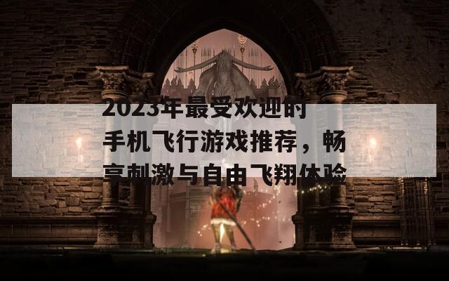 2023年最受欢迎的手机飞行游戏推荐，畅享刺激与自由飞翔体验