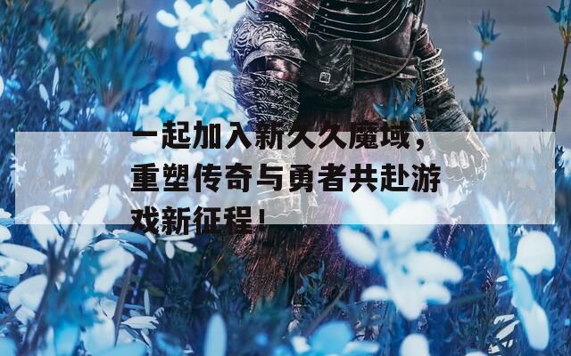 一起加入新久久魔域，重塑传奇与勇者共赴游戏新征程！