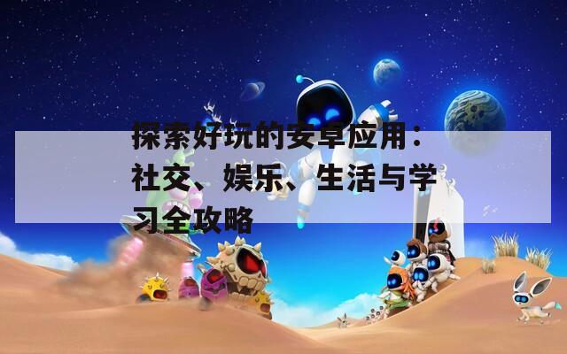 探索好玩的安卓应用：社交、娱乐、生活与学习全攻略