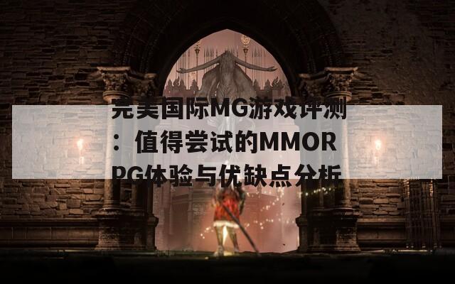 完美国际MG游戏评测：值得尝试的MMORPG体验与优缺点分析