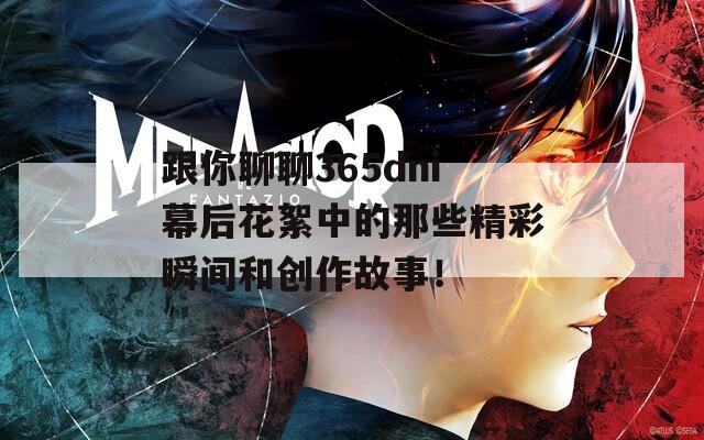 跟你聊聊365dni幕后花絮中的那些精彩瞬间和创作故事！