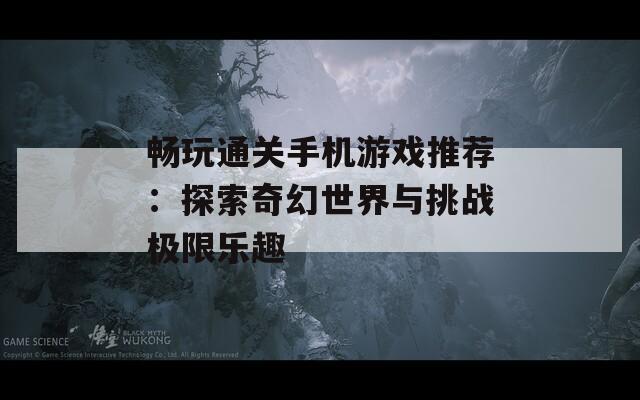 畅玩通关手机游戏推荐：探索奇幻世界与挑战极限乐趣