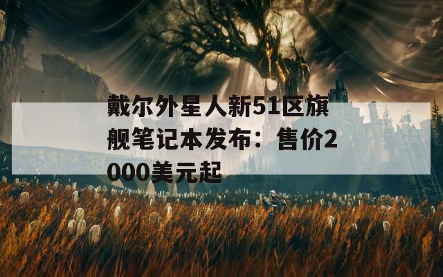 戴尔外星人新51区旗舰笔记本发布：售价2000美元起