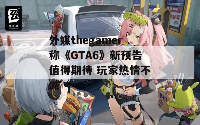 外媒thegamer称《GTA6》新预告值得期待 玩家热情不减