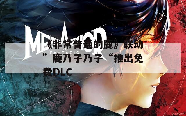 《非常普通的鹿》联动”鹿乃子乃子“推出免费DLC