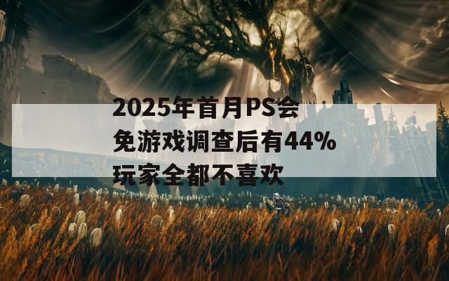 2025年首月PS会免游戏调查后有44%玩家全都不喜欢