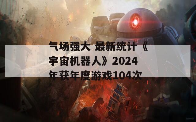 气场强大 最新统计《宇宙机器人》2024年获年度游戏104次