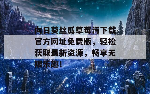 向日葵丝瓜草莓污下载官方网址免费版，轻松获取最新资源，畅享无限乐趣！