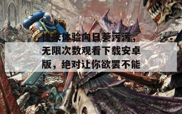 快来体验向日葵污污，无限次数观看下载安卓版，绝对让你欲罢不能！