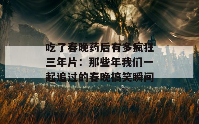 吃了春晚药后有多疯狂三年片：那些年我们一起追过的春晚搞笑瞬间